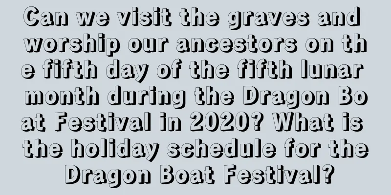 Can we visit the graves and worship our ancestors on the fifth day of the fifth lunar month during the Dragon Boat Festival in 2020? What is the holiday schedule for the Dragon Boat Festival?