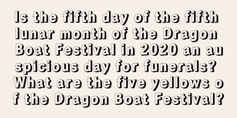 Is the fifth day of the fifth lunar month of the Dragon Boat Festival in 2020 an auspicious day for funerals? What are the five yellows of the Dragon Boat Festival?