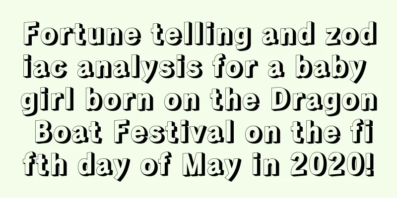 Fortune telling and zodiac analysis for a baby girl born on the Dragon Boat Festival on the fifth day of May in 2020!