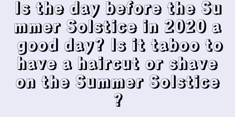 Is the day before the Summer Solstice in 2020 a good day? Is it taboo to have a haircut or shave on the Summer Solstice?