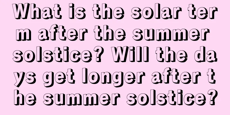 What is the solar term after the summer solstice? Will the days get longer after the summer solstice?