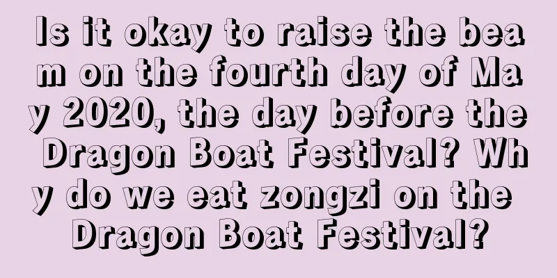 Is it okay to raise the beam on the fourth day of May 2020, the day before the Dragon Boat Festival? Why do we eat zongzi on the Dragon Boat Festival?