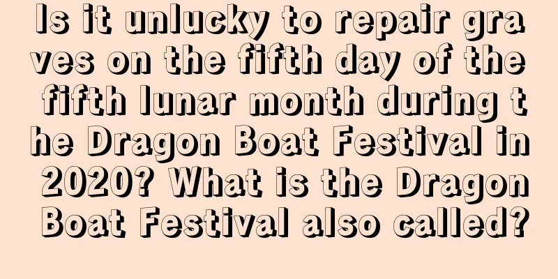 Is it unlucky to repair graves on the fifth day of the fifth lunar month during the Dragon Boat Festival in 2020? What is the Dragon Boat Festival also called?