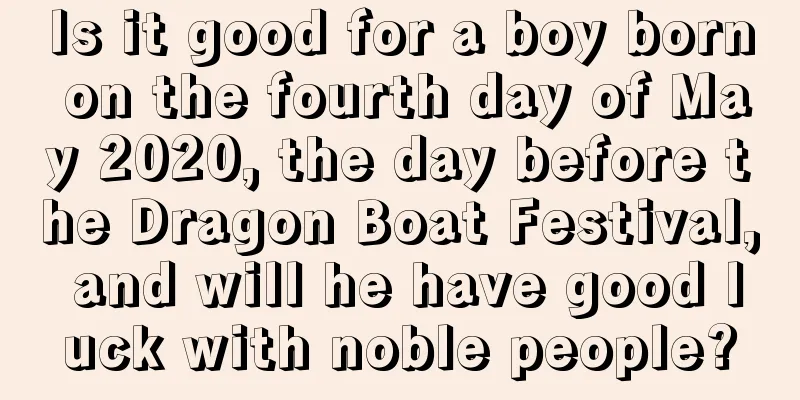 Is it good for a boy born on the fourth day of May 2020, the day before the Dragon Boat Festival, and will he have good luck with noble people?