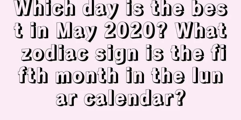 Which day is the best in May 2020? What zodiac sign is the fifth month in the lunar calendar?