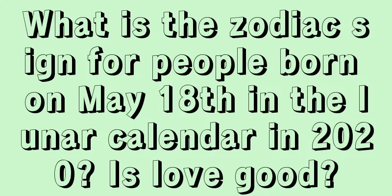 What is the zodiac sign for people born on May 18th in the lunar calendar in 2020? Is love good?