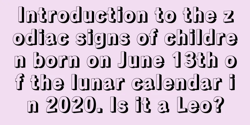 Introduction to the zodiac signs of children born on June 13th of the lunar calendar in 2020. Is it a Leo?
