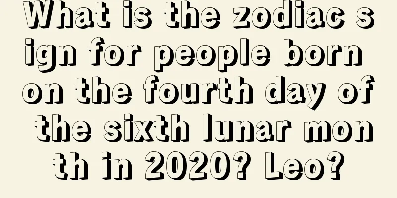 What is the zodiac sign for people born on the fourth day of the sixth lunar month in 2020? Leo?