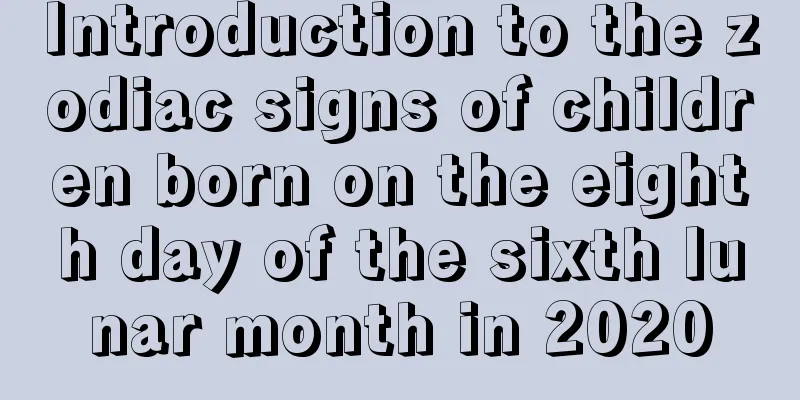 Introduction to the zodiac signs of children born on the eighth day of the sixth lunar month in 2020