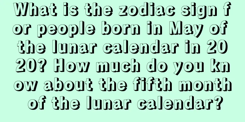 What is the zodiac sign for people born in May of the lunar calendar in 2020? How much do you know about the fifth month of the lunar calendar?