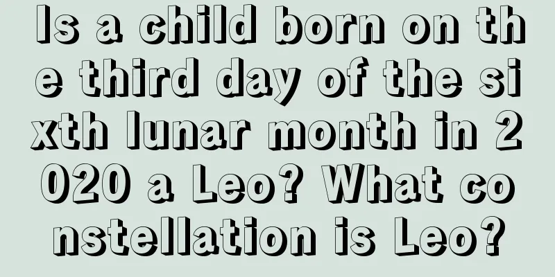 Is a child born on the third day of the sixth lunar month in 2020 a Leo? What constellation is Leo?