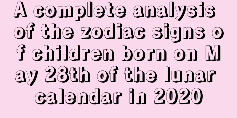A complete analysis of the zodiac signs of children born on May 28th of the lunar calendar in 2020