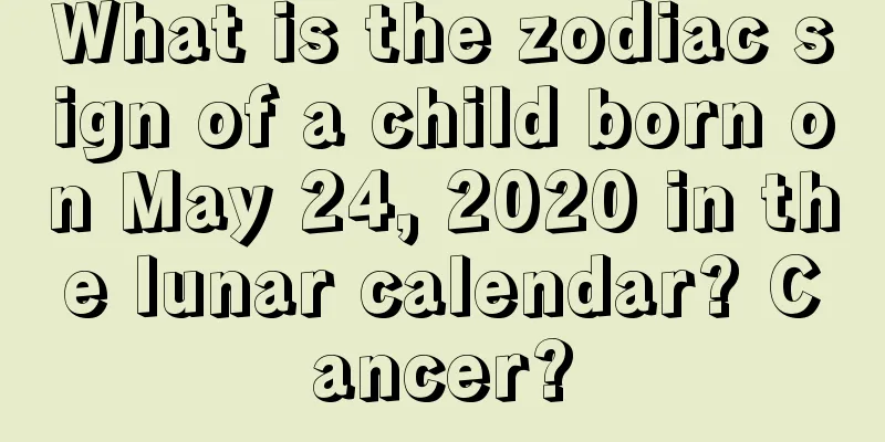 What is the zodiac sign of a child born on May 24, 2020 in the lunar calendar? Cancer?