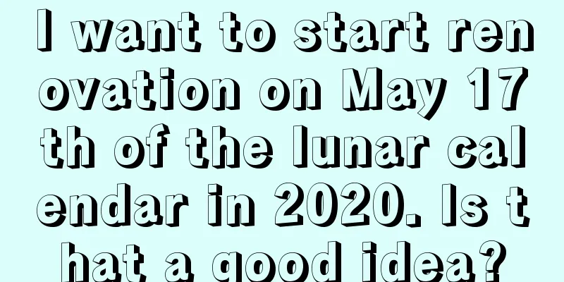 I want to start renovation on May 17th of the lunar calendar in 2020. Is that a good idea?
