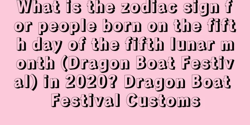 What is the zodiac sign for people born on the fifth day of the fifth lunar month (Dragon Boat Festival) in 2020? Dragon Boat Festival Customs