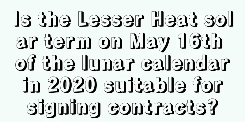Is the Lesser Heat solar term on May 16th of the lunar calendar in 2020 suitable for signing contracts?