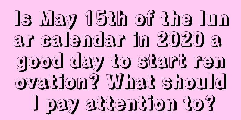 Is May 15th of the lunar calendar in 2020 a good day to start renovation? What should I pay attention to?