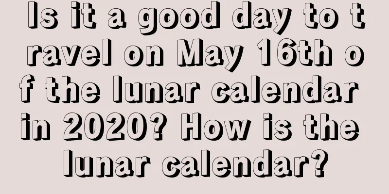 Is it a good day to travel on May 16th of the lunar calendar in 2020? How is the lunar calendar?