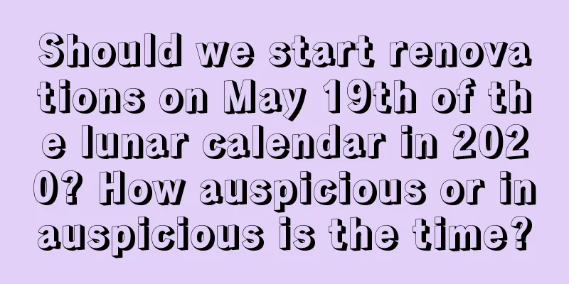Should we start renovations on May 19th of the lunar calendar in 2020? How auspicious or inauspicious is the time?