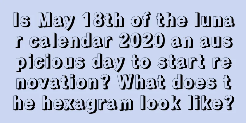 Is May 18th of the lunar calendar 2020 an auspicious day to start renovation? What does the hexagram look like?