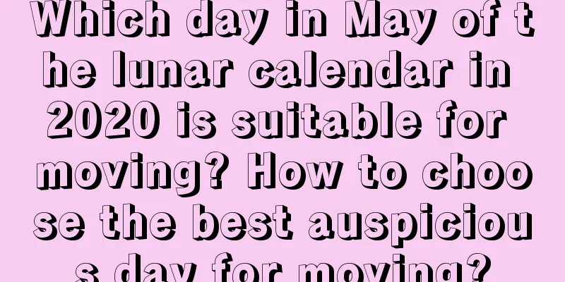 Which day in May of the lunar calendar in 2020 is suitable for moving? How to choose the best auspicious day for moving?