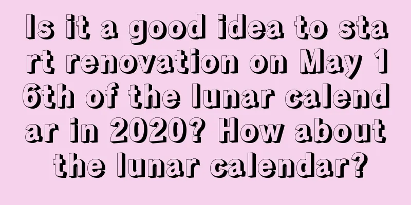 Is it a good idea to start renovation on May 16th of the lunar calendar in 2020? How about the lunar calendar?