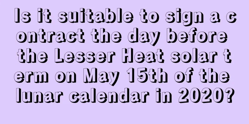 Is it suitable to sign a contract the day before the Lesser Heat solar term on May 15th of the lunar calendar in 2020?