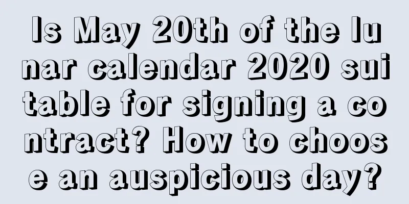 Is May 20th of the lunar calendar 2020 suitable for signing a contract? How to choose an auspicious day?