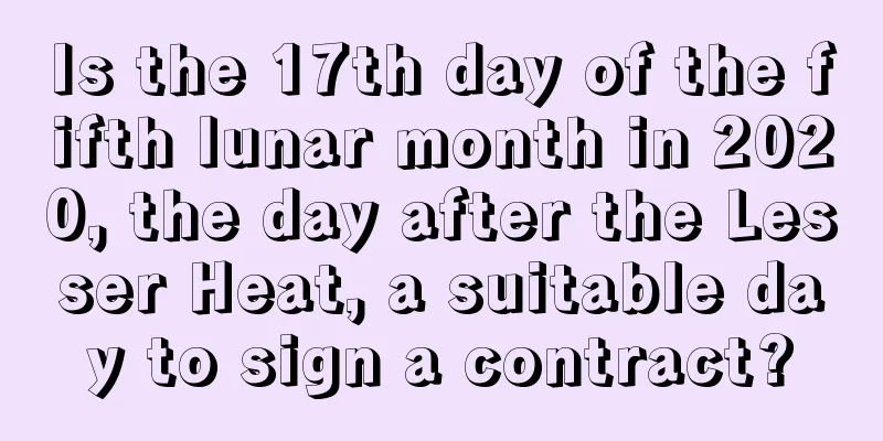 Is the 17th day of the fifth lunar month in 2020, the day after the Lesser Heat, a suitable day to sign a contract?