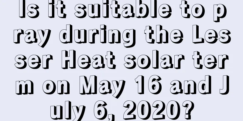 Is it suitable to pray during the Lesser Heat solar term on May 16 and July 6, 2020?