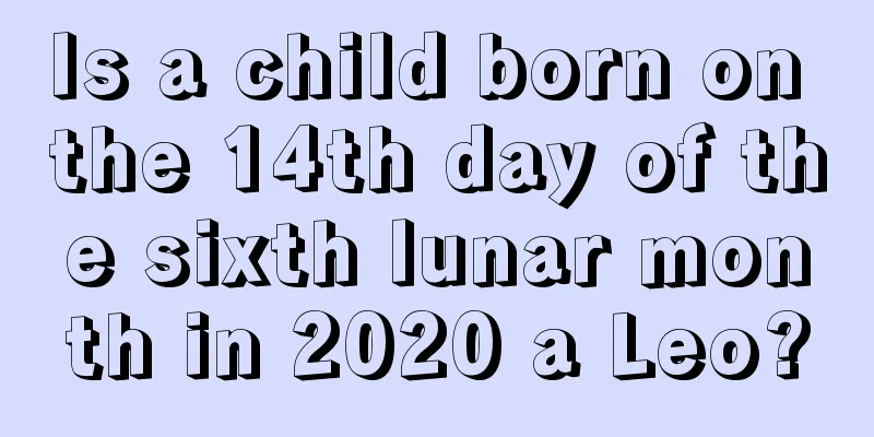 Is a child born on the 14th day of the sixth lunar month in 2020 a Leo?