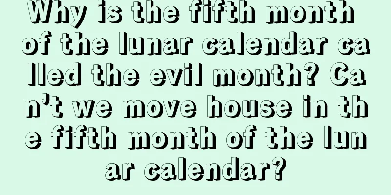 Why is the fifth month of the lunar calendar called the evil month? Can’t we move house in the fifth month of the lunar calendar?