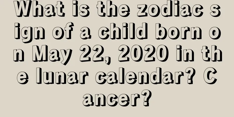 What is the zodiac sign of a child born on May 22, 2020 in the lunar calendar? Cancer?