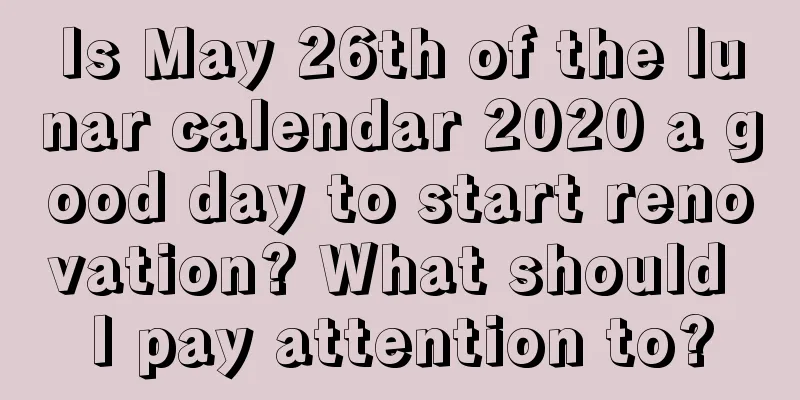 Is May 26th of the lunar calendar 2020 a good day to start renovation? What should I pay attention to?