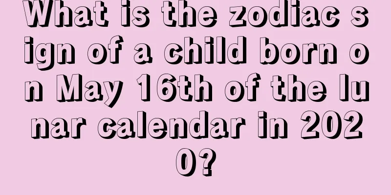 What is the zodiac sign of a child born on May 16th of the lunar calendar in 2020?