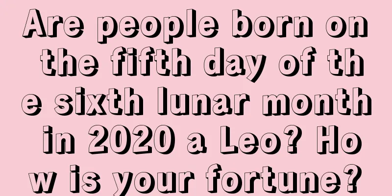 Are people born on the fifth day of the sixth lunar month in 2020 a Leo? How is your fortune?