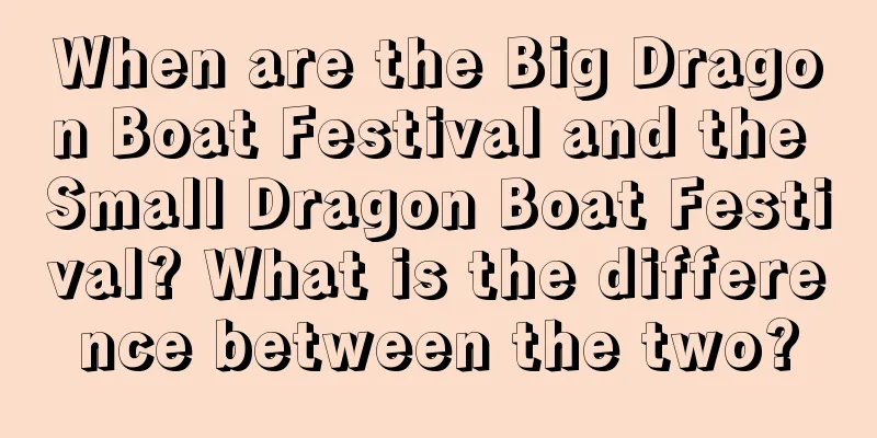 When are the Big Dragon Boat Festival and the Small Dragon Boat Festival? What is the difference between the two?