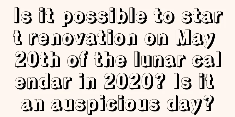 Is it possible to start renovation on May 20th of the lunar calendar in 2020? Is it an auspicious day?