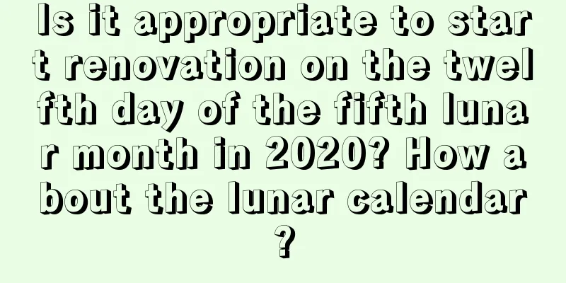 Is it appropriate to start renovation on the twelfth day of the fifth lunar month in 2020? How about the lunar calendar?