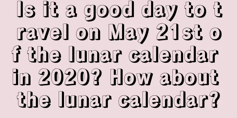 Is it a good day to travel on May 21st of the lunar calendar in 2020? How about the lunar calendar?