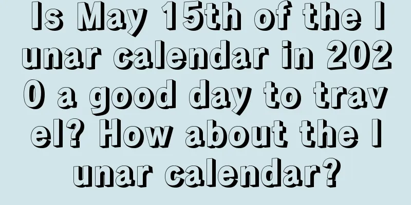 Is May 15th of the lunar calendar in 2020 a good day to travel? How about the lunar calendar?
