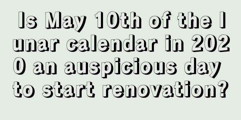 Is May 10th of the lunar calendar in 2020 an auspicious day to start renovation?