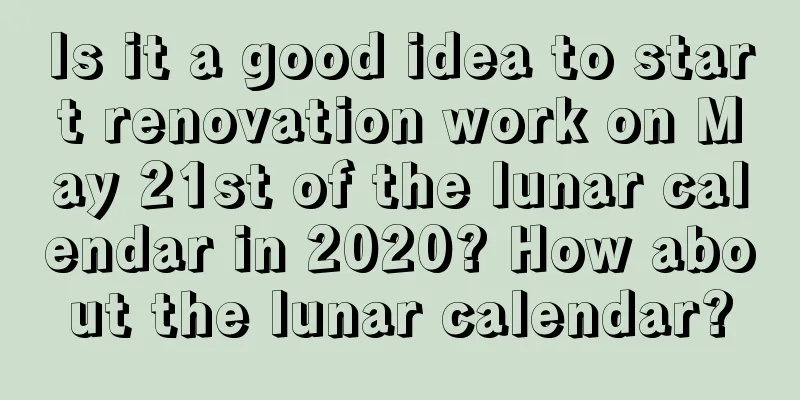 Is it a good idea to start renovation work on May 21st of the lunar calendar in 2020? How about the lunar calendar?