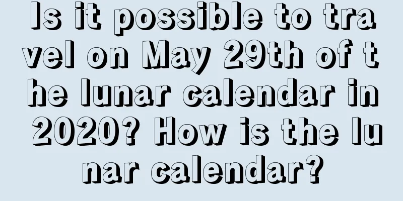 Is it possible to travel on May 29th of the lunar calendar in 2020? How is the lunar calendar?