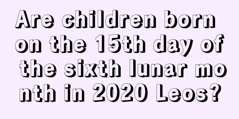 Are children born on the 15th day of the sixth lunar month in 2020 Leos?