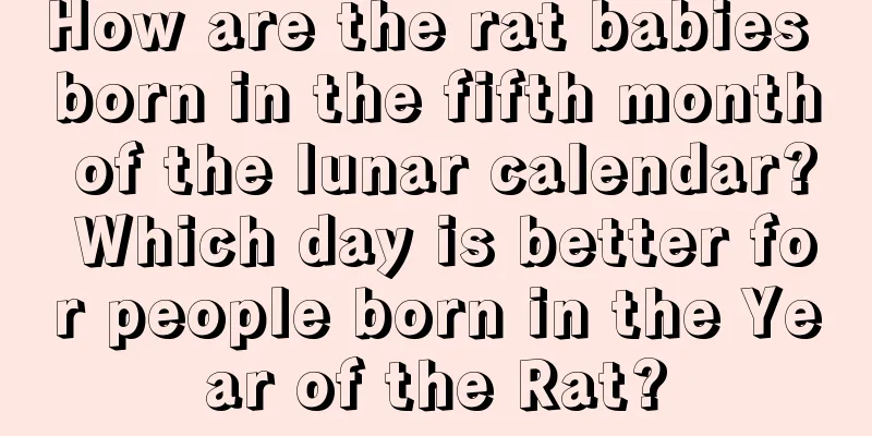 How are the rat babies born in the fifth month of the lunar calendar? Which day is better for people born in the Year of the Rat?