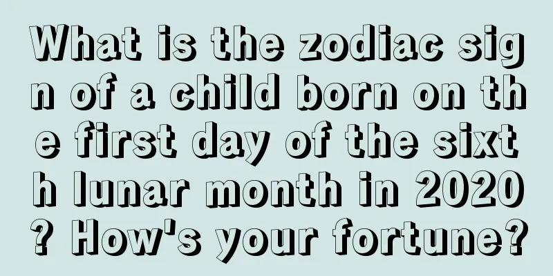 What is the zodiac sign of a child born on the first day of the sixth lunar month in 2020? How's your fortune?