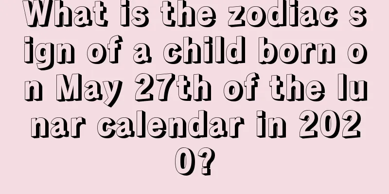 What is the zodiac sign of a child born on May 27th of the lunar calendar in 2020?