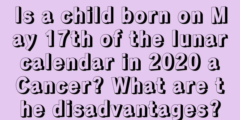 Is a child born on May 17th of the lunar calendar in 2020 a Cancer? What are the disadvantages?