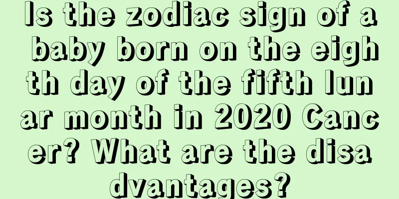 Is the zodiac sign of a baby born on the eighth day of the fifth lunar month in 2020 Cancer? What are the disadvantages?